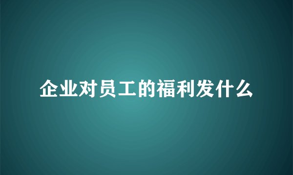 企业对员工的福利发什么