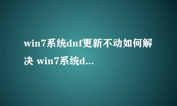 win7系统dnf更新不动如何解决 win7系统dnf更新不动处理方式【详解】-搜狗输入法