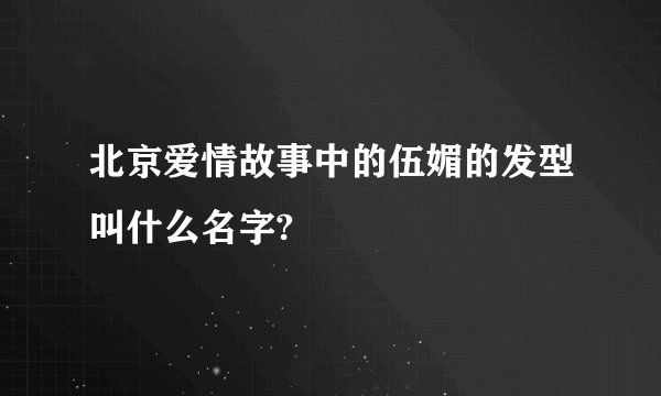 北京爱情故事中的伍媚的发型叫什么名字?
