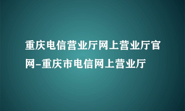 重庆电信营业厅网上营业厅官网-重庆市电信网上营业厅