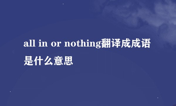 all in or nothing翻译成成语是什么意思