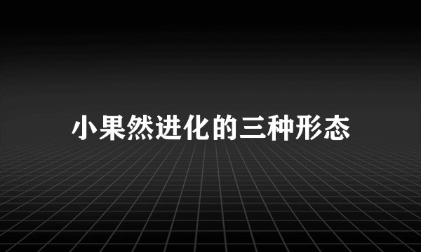 小果然进化的三种形态