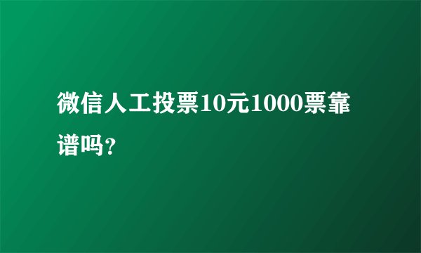 微信人工投票10元1000票靠谱吗？