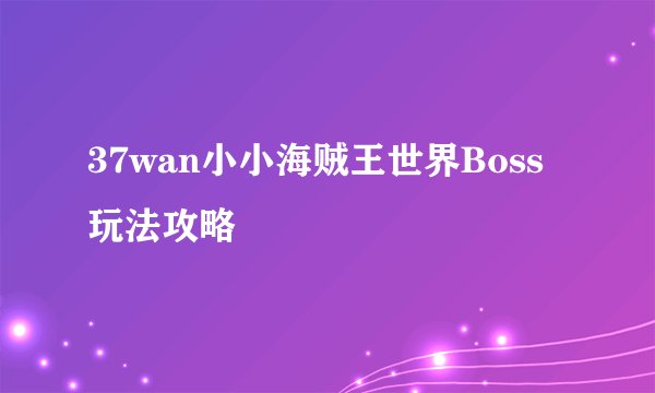 37wan小小海贼王世界Boss玩法攻略