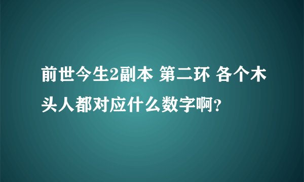 前世今生2副本 第二环 各个木头人都对应什么数字啊？