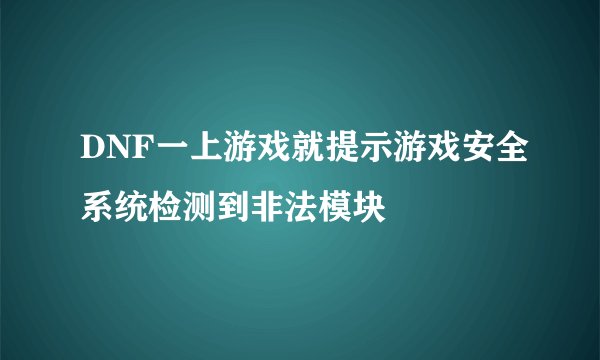 DNF一上游戏就提示游戏安全系统检测到非法模块
