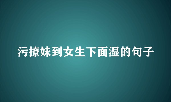 污撩妹到女生下面湿的句子