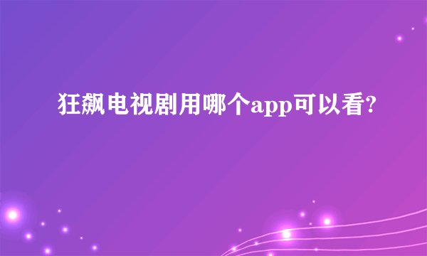 狂飙电视剧用哪个app可以看?