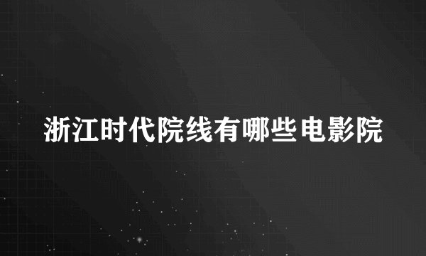 浙江时代院线有哪些电影院