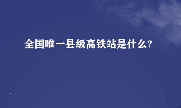 全国唯一县级高铁站是什么?