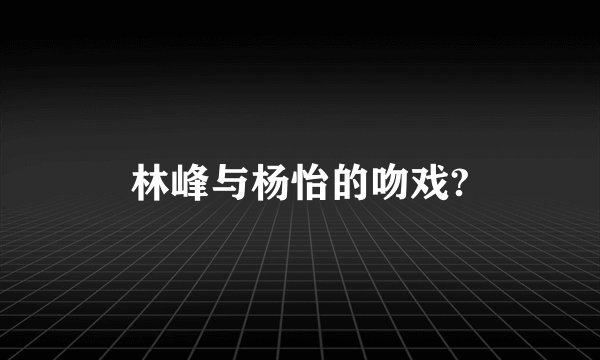林峰与杨怡的吻戏?