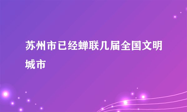 苏州市已经蝉联几届全国文明城市
