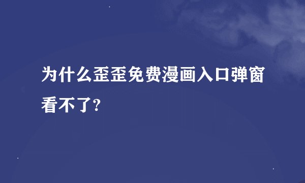 为什么歪歪免费漫画入口弹窗看不了?