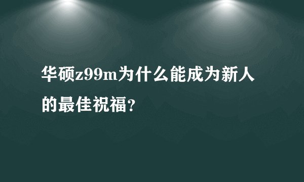 华硕z99m为什么能成为新人的最佳祝福？