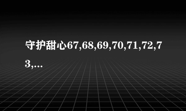 守护甜心67,68,69,70,71,72,73,74主要内容注意:我家电脑没有上网哦,现在要靠你们才能了解剧啦,拜托咯