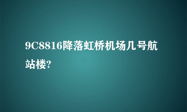 9C8816降落虹桥机场几号航站楼?