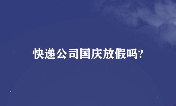 快递公司国庆放假吗?