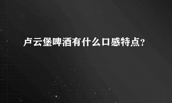 卢云堡啤酒有什么口感特点？