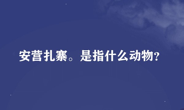 安营扎寨。是指什么动物？