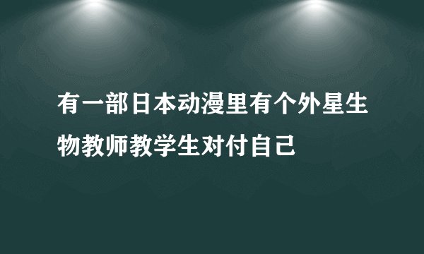 有一部日本动漫里有个外星生物教师教学生对付自己
