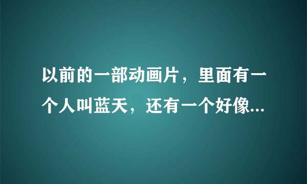 以前的一部动画片，里面有一个人叫蓝天，还有一个好像叫小青。希望知道的人告诉我这部动画叫什么。