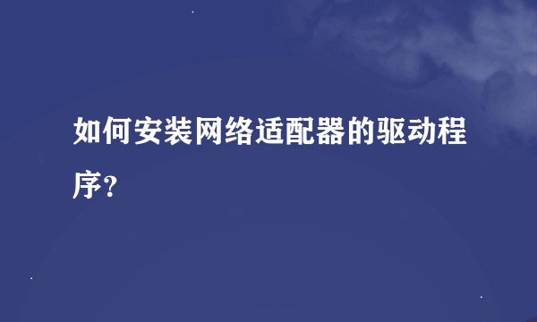 如何安装网络适配器的驱动程序？