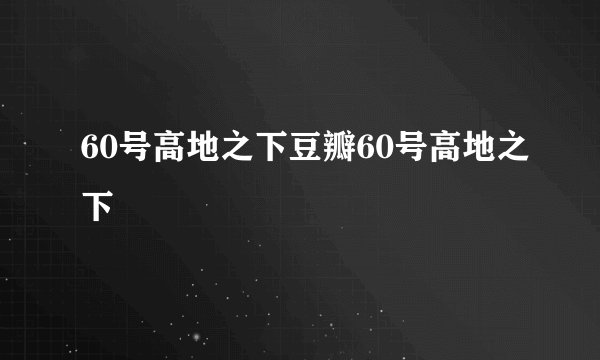 60号高地之下豆瓣60号高地之下