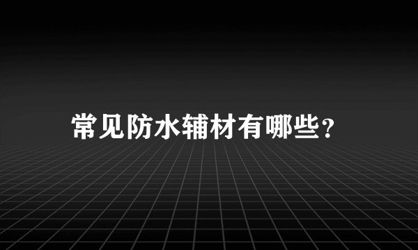 常见防水辅材有哪些？