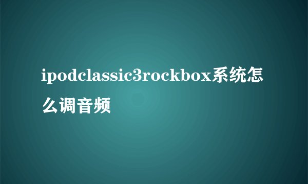 ipodclassic3rockbox系统怎么调音频