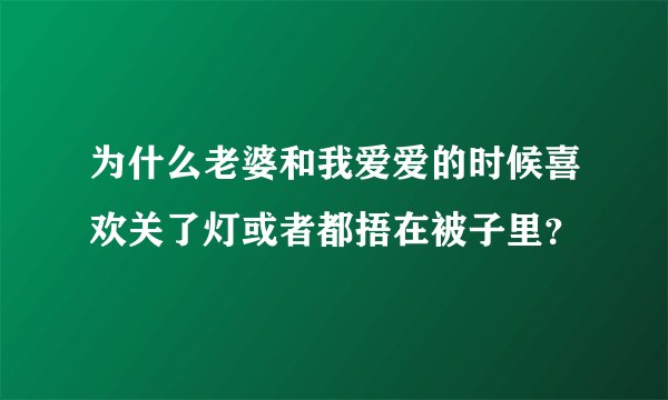 为什么老婆和我爱爱的时候喜欢关了灯或者都捂在被子里？