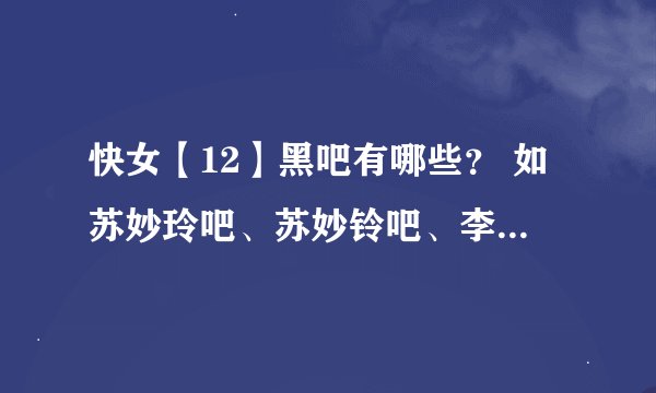 快女【12】黑吧有哪些？ 如苏妙玲吧、苏妙铃吧、李斯丹妮吧、黑色李斯丹妮吧、刘忻吧、刘美忻吧、、