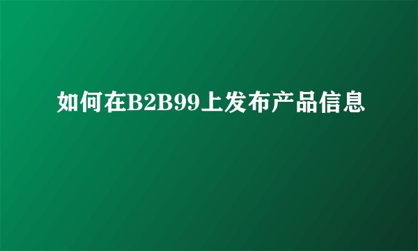 如何在B2B99上发布产品信息
