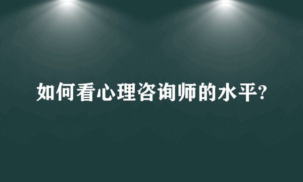 如何看心理咨询师的水平?