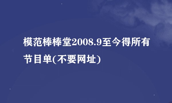 模范棒棒堂2008.9至今得所有节目单(不要网址)
