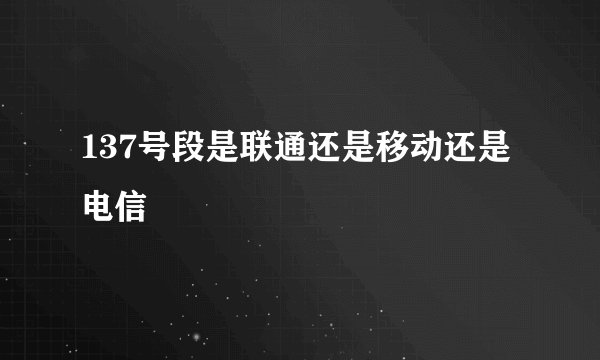 137号段是联通还是移动还是电信