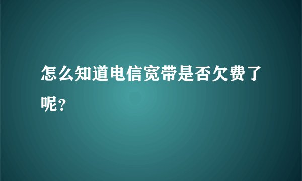 怎么知道电信宽带是否欠费了呢？
