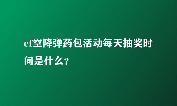 cf空降弹药包活动每天抽奖时间是什么？