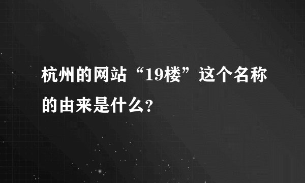 杭州的网站“19楼”这个名称的由来是什么？