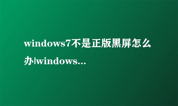 windows7不是正版黑屏怎么办|windows7盗版黑屏要怎么激活