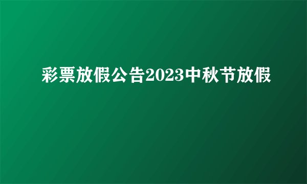 彩票放假公告2023中秋节放假