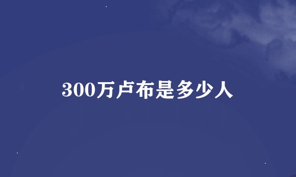 300万卢布是多少人