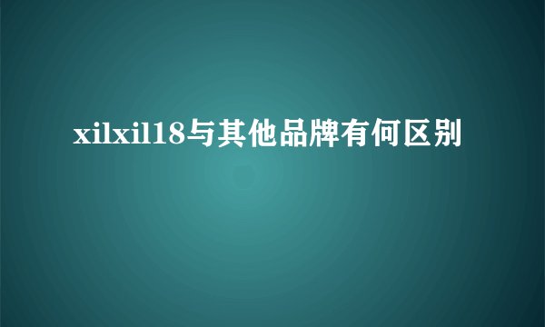 xilxil18与其他品牌有何区别