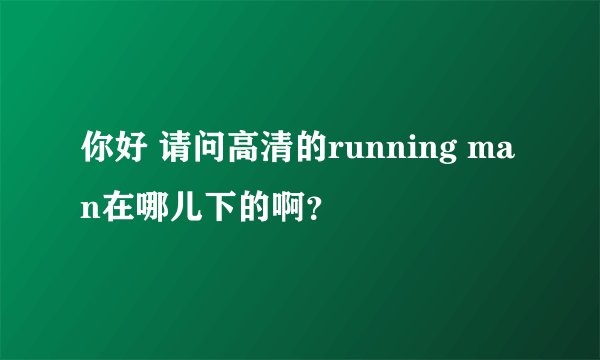 你好 请问高清的running man在哪儿下的啊？