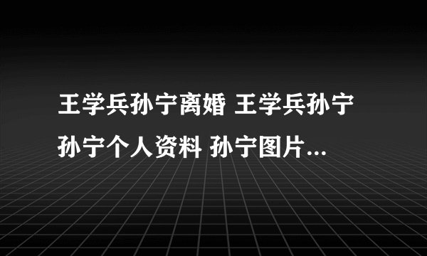 王学兵孙宁离婚 王学兵孙宁 孙宁个人资料 孙宁图片 演员孙宁 孙宁微博 孙宁 李金羽 孙宁离婚 王学兵孙宁