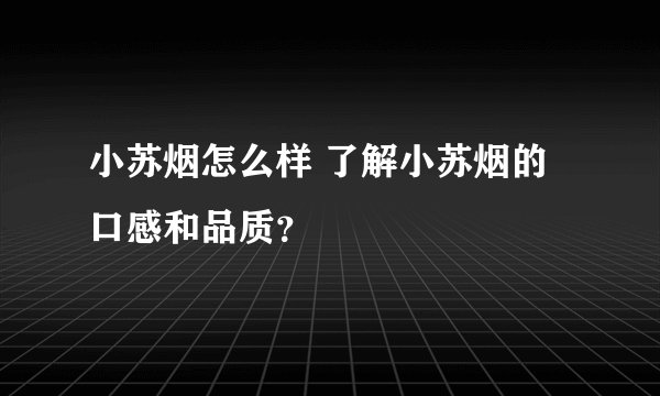 小苏烟怎么样 了解小苏烟的口感和品质？