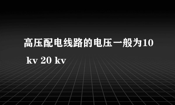 高压配电线路的电压一般为10 kv 20 kv
