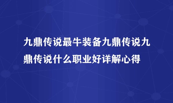 九鼎传说最牛装备九鼎传说九鼎传说什么职业好详解心得