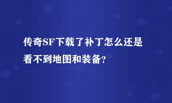 传奇SF下载了补丁怎么还是看不到地图和装备？