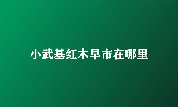 小武基红木早市在哪里