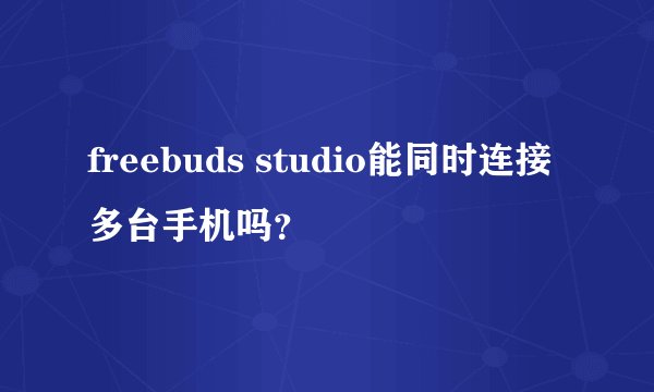 freebuds studio能同时连接多台手机吗？